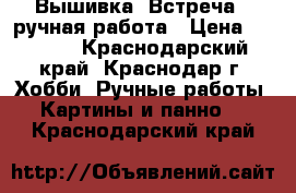 Вышивка “Встреча“, ручная работа › Цена ­ 1 500 - Краснодарский край, Краснодар г. Хобби. Ручные работы » Картины и панно   . Краснодарский край